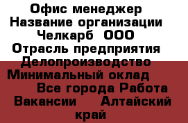 Офис-менеджер › Название организации ­ Челкарб, ООО › Отрасль предприятия ­ Делопроизводство › Минимальный оклад ­ 25 000 - Все города Работа » Вакансии   . Алтайский край